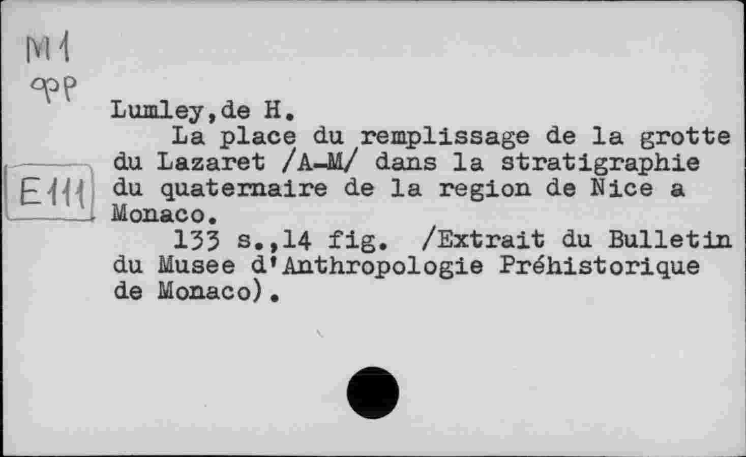 ﻿Lumley,de H.
La place du remplissage de la grotte du Lazaret /А4І/ dans la stratigraphie du quaternaire de la region de Nice a Monaco.
133 s.,14 fig. /Extrait du Bulletin du Musee d»Anthropologie Préhistorique de Monaco).